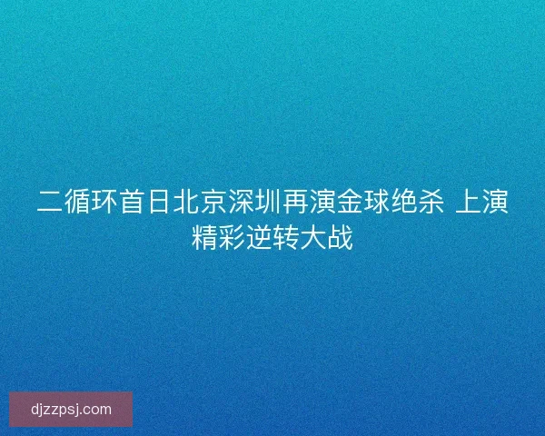 二循环首日北京深圳再演金球绝杀 上演精彩逆转大战