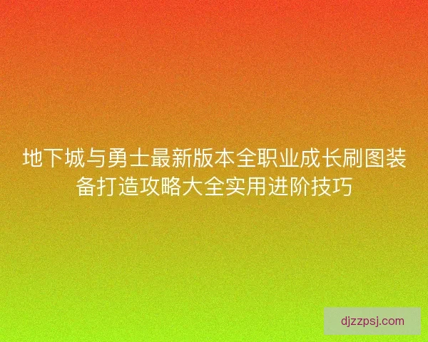 地下城与勇士最新版本全职业成长刷图装备打造攻略大全实用进阶技巧
