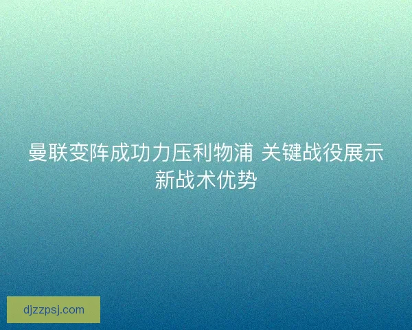 曼联变阵成功力压利物浦 关键战役展示新战术优势