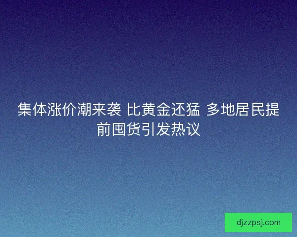 集体涨价潮来袭 比黄金还猛 多地居民提前囤货引发热议