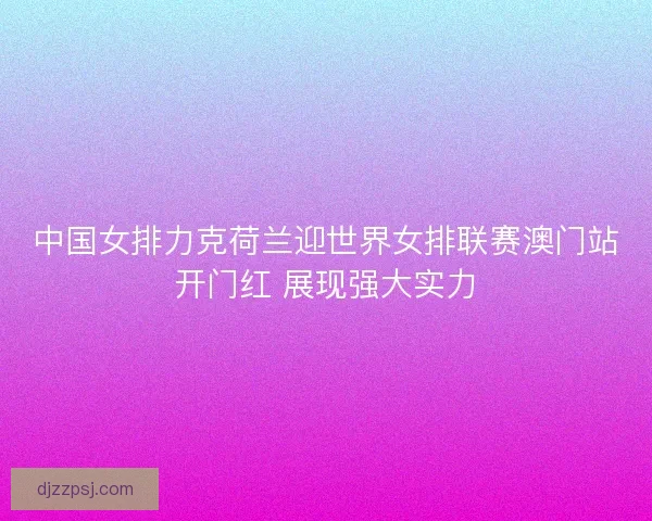 中国女排力克荷兰迎世界女排联赛澳门站开门红 展现强大实力